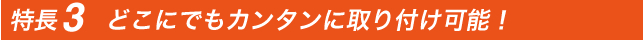 特長3　どこにでもカンタンに取り付け可能！