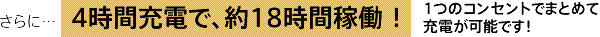 さらに…4時間充電で、約18時間稼働 ！